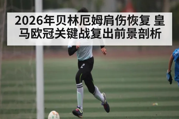 2026年贝林厄姆肩伤恢复 皇马欧冠关键战复出前景剖析 - kaiyun