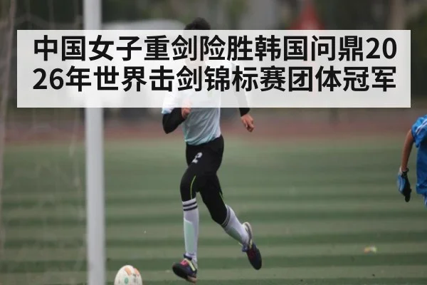 中国女子重剑险胜韩国问鼎2026年世界击剑锦标赛团体冠军 - kaiyun